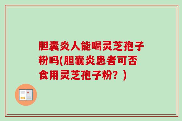 胆囊炎人能喝灵芝孢子粉吗(胆囊炎患者可否食用灵芝孢子粉?)-第1张图片-卓越灵芝孢子粉 胆囊炎人能喝灵芝孢子粉吗(胆囊炎患者可否食用灵芝孢子粉?)-第1张图片-卓越灵芝孢子粉