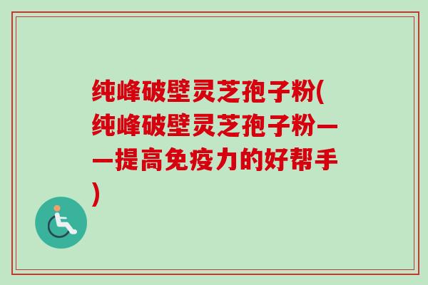 纯峰破壁灵芝孢子粉(纯峰破壁灵芝孢子粉——提高免疫力的好帮手)-第1张图片-卓越灵芝孢子粉