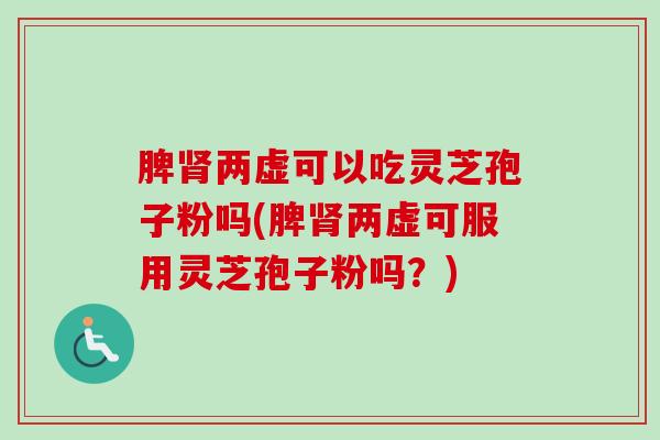 脾肾两虚可以吃灵芝孢子粉吗(脾肾两虚可服用灵芝孢子粉吗?)-第1张图片-卓越灵芝孢子粉 脾肾两虚可以吃灵芝孢子粉吗(脾肾两虚可服用灵芝孢子粉吗?)-第1张图片-卓越灵芝孢子粉