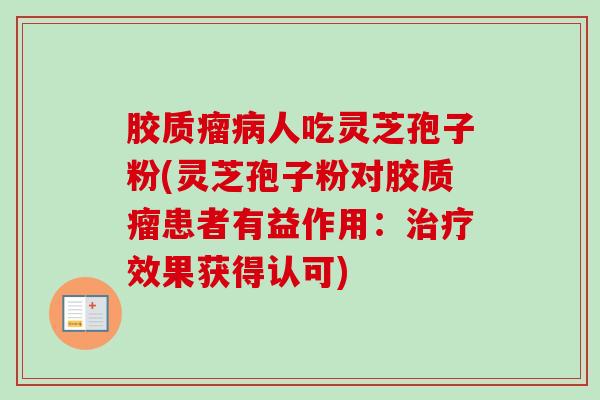 胶质瘤病人吃灵芝孢子粉(灵芝孢子粉对胶质瘤患者有益作用:治疗效果获得认可)-第1张图片-卓越灵芝孢子粉 胶质瘤病人吃灵芝孢子粉(灵芝孢子粉对胶质瘤患者有益作用:治疗效果获得认可)-第1张图片-卓越灵芝孢子粉