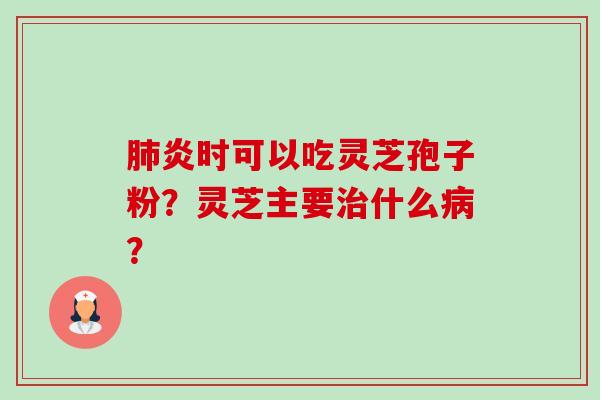 肺炎时可以吃灵芝孢子粉?灵芝主要治什么病?-第1张图片-卓越灵芝孢子粉 肺炎时可以吃灵芝孢子粉?灵芝主要治什么病?-第1张图片-卓越灵芝孢子粉