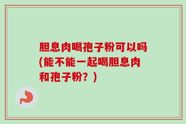 胆息肉喝孢子粉可以吗(能不能一起喝胆息肉和孢子粉?)-第1张图片-卓越灵芝孢子粉 胆息肉喝孢子粉可以吗(能不能一起喝胆息肉和孢子粉?)-第1张图片-卓越灵芝孢子粉