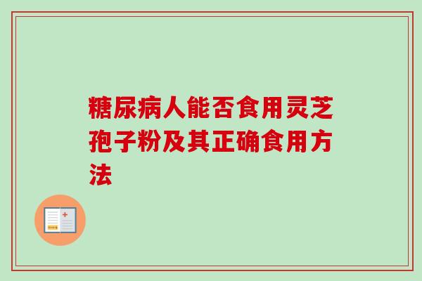 糖尿病人能否食用灵芝孢子粉及其正确食用方法-第1张图片-卓越灵芝孢子粉 糖尿病人能否食用灵芝孢子粉及其正确食用方法-第1张图片-卓越灵芝孢子粉