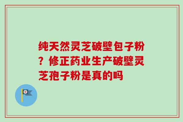 纯天然灵芝破壁包子粉?修正药业生产破壁灵芝孢子粉是真的吗-第1张图片-卓越灵芝孢子粉 纯天然灵芝破壁包子粉?修正药业生产破壁灵芝孢子粉是真的吗-第1张图片-卓越灵芝孢子粉