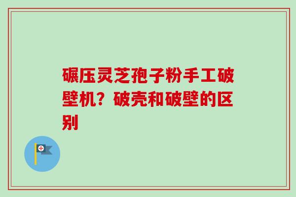 碾压灵芝孢子粉手工破壁机?破壳和破壁的区别-第1张图片-卓越灵芝孢子粉 碾压灵芝孢子粉手工破壁机?破壳和破壁的区别-第1张图片-卓越灵芝孢子粉