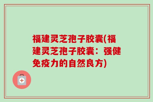福建灵芝孢子胶囊(福建灵芝孢子胶囊:强健免疫力的自然良方)-第1张图片-卓越灵芝孢子粉 福建灵芝孢子胶囊(福建灵芝孢子胶囊:强健免疫力的自然良方)-第1张图片-卓越灵芝孢子粉