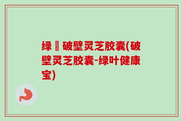 绿葉破壁灵芝胶囊(破壁灵芝胶囊-绿叶健康宝)-第1张图片-卓越灵芝孢子粉