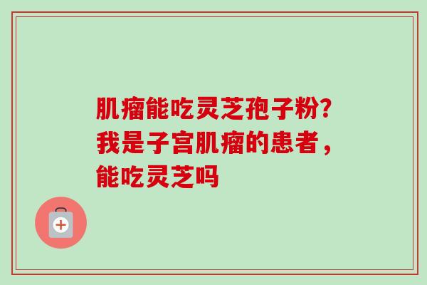 肌瘤能吃灵芝孢子粉?我是子宫肌瘤的患者,能吃灵芝吗-第1张图片-卓越灵芝孢子粉 肌瘤能吃灵芝孢子粉?我是子宫肌瘤的患者,能吃灵芝吗-第1张图片-卓越灵芝孢子粉