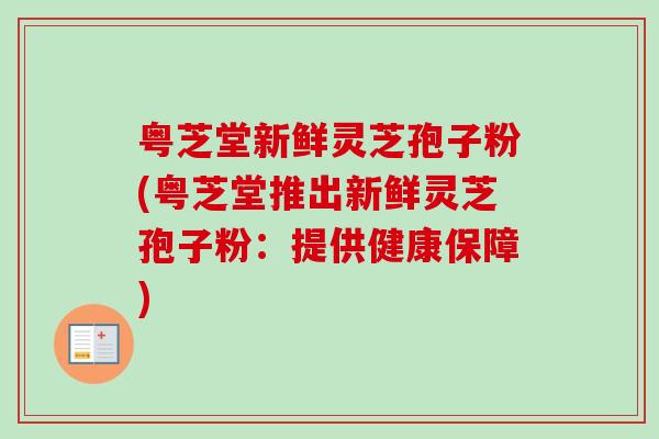 粤芝堂新鲜灵芝孢子粉(粤芝堂推出新鲜灵芝孢子粉:提供健康保障)-第1张图片-卓越灵芝孢子粉 粤芝堂新鲜灵芝孢子粉(粤芝堂推出新鲜灵芝孢子粉:提供健康保障)-第1张图片-卓越灵芝孢子粉
