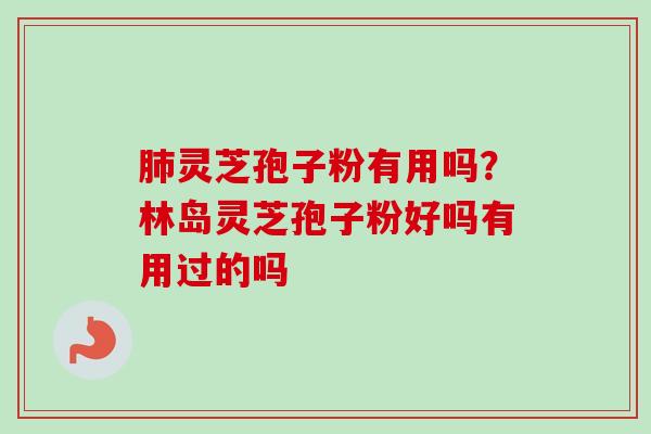 肺灵芝孢子粉有用吗?林岛灵芝孢子粉好吗有用过的吗-第1张图片-卓越灵芝孢子粉 肺灵芝孢子粉有用吗?林岛灵芝孢子粉好吗有用过的吗-第1张图片-卓越灵芝孢子粉