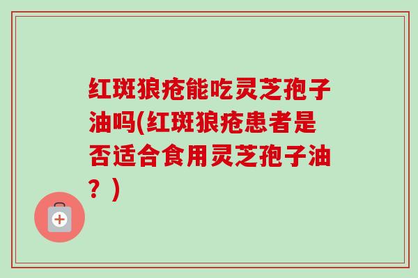 红斑狼疮能吃灵芝孢子油吗(红斑狼疮患者是否适合食用灵芝孢子油?)-第1张图片-卓越灵芝孢子粉 红斑狼疮能吃灵芝孢子油吗(红斑狼疮患者是否适合食用灵芝孢子油?)-第1张图片-卓越灵芝孢子粉