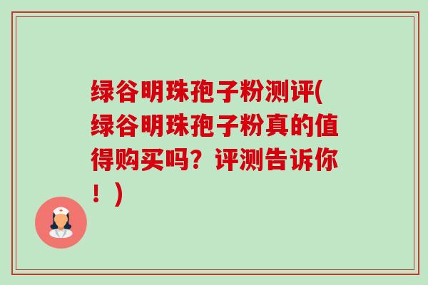 绿谷明珠孢子粉测评(绿谷明珠孢子粉真的值得购买吗?评测告诉你!)-第1张图片-卓越灵芝孢子粉 绿谷明珠孢子粉测评(绿谷明珠孢子粉真的值得购买吗?评测告诉你!)-第1张图片-卓越灵芝孢子粉