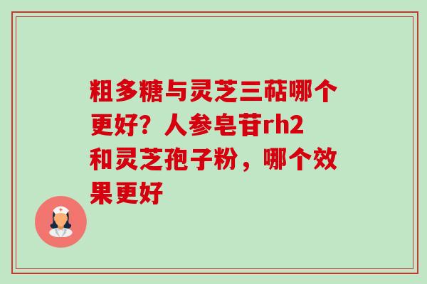 粗多糖与灵芝三萜哪个更好？人参皂苷rh2和灵芝孢子粉，哪个效果更好-第1张图片-卓越灵芝孢子粉