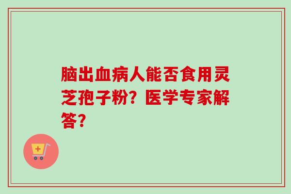 脑出血病人能否食用灵芝孢子粉?医学专家解答?-第1张图片-卓越灵芝孢子粉 脑出血病人能否食用灵芝孢子粉?医学专家解答?-第1张图片-卓越灵芝孢子粉