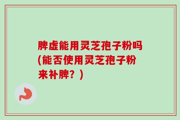 脾虚能用灵芝孢子粉吗(能否使用灵芝孢子粉来补脾?)-第1张图片-卓越灵芝孢子粉 脾虚能用灵芝孢子粉吗(能否使用灵芝孢子粉来补脾?)-第1张图片-卓越灵芝孢子粉