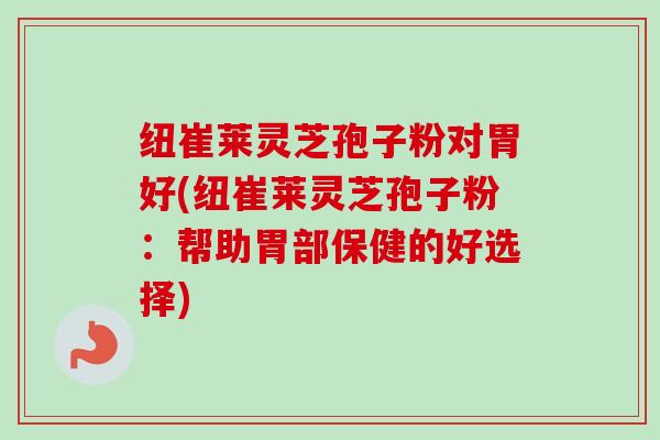 纽崔莱灵芝孢子粉对胃好(纽崔莱灵芝孢子粉:帮助胃部保健的好选择)-第1张图片-卓越灵芝孢子粉 纽崔莱灵芝孢子粉对胃好(纽崔莱灵芝孢子粉:帮助胃部保健的好选择)-第1张图片-卓越灵芝孢子粉
