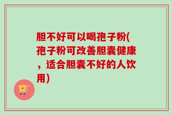 胆不好可以喝孢子粉(孢子粉可改善胆囊健康，适合胆囊不好的人饮用)-第1张图片-卓越灵芝孢子粉