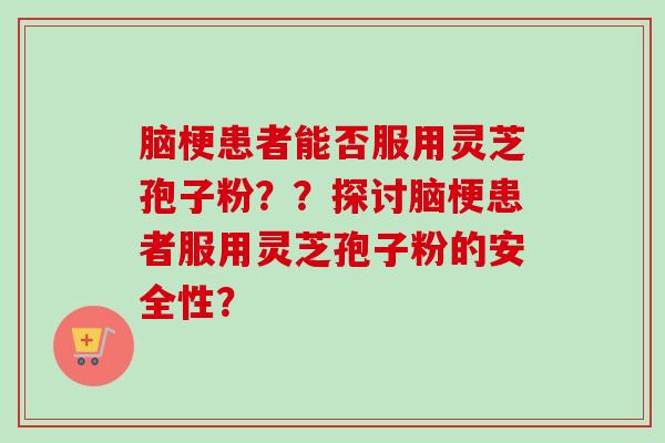 脑梗患者能否服用灵芝孢子粉??探讨脑梗患者服用灵芝孢子粉的安全性?-第1张图片-卓越灵芝孢子粉 脑梗患者能否服用灵芝孢子粉??探讨脑梗患者服用灵芝孢子粉的安全性?-第1张图片-卓越灵芝孢子粉