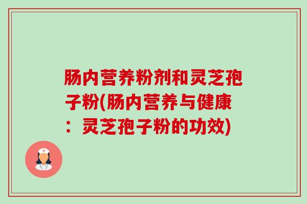 肠内营养粉剂和灵芝孢子粉(肠内营养与健康:灵芝孢子粉的功效)-第1张图片-卓越灵芝孢子粉 肠内营养粉剂和灵芝孢子粉(肠内营养与健康:灵芝孢子粉的功效)-第1张图片-卓越灵芝孢子粉