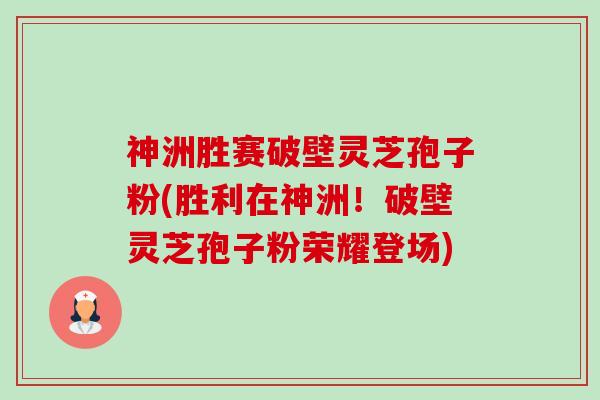 神洲胜赛破壁灵芝孢子粉(胜利在神洲!破壁灵芝孢子粉荣耀登场)-第1张图片-卓越灵芝孢子粉 神洲胜赛破壁灵芝孢子粉(胜利在神洲!破壁灵芝孢子粉荣耀登场)-第1张图片-卓越灵芝孢子粉