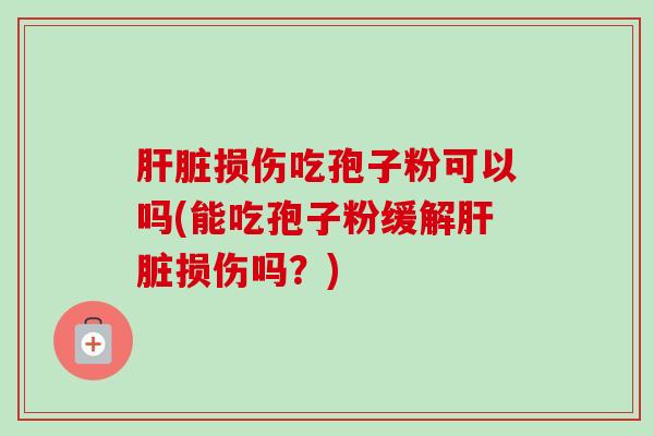 肝脏损伤吃孢子粉可以吗(能吃孢子粉缓解肝脏损伤吗?)-第1张图片-卓越灵芝孢子粉 肝脏损伤吃孢子粉可以吗(能吃孢子粉缓解肝脏损伤吗?)-第1张图片-卓越灵芝孢子粉