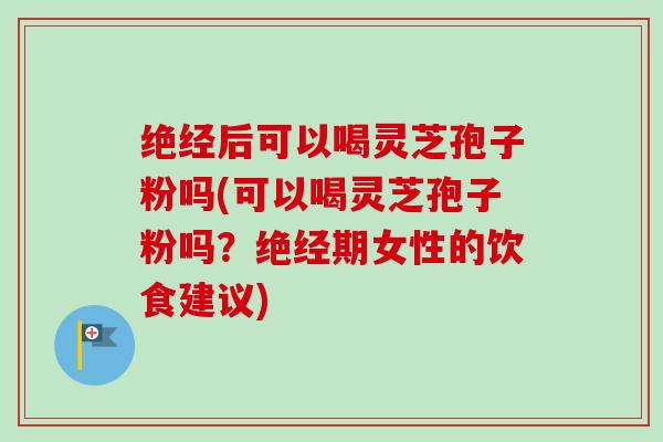 绝经后可以喝灵芝孢子粉吗(可以喝灵芝孢子粉吗？绝经期女性的饮食建议)-第1张图片-卓越灵芝孢子粉