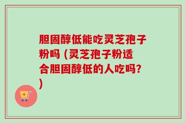 胆固醇低能吃灵芝孢子粉吗 (灵芝孢子粉适合胆固醇低的人吃吗?)-第1张图片-卓越灵芝孢子粉 胆固醇低能吃灵芝孢子粉吗 (灵芝孢子粉适合胆固醇低的人吃吗?)-第1张图片-卓越灵芝孢子粉