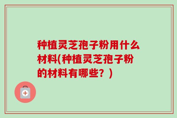 种植灵芝孢子粉用什么材料(种植灵芝孢子粉的材料有哪些?)-第1张图片-卓越灵芝孢子粉 种植灵芝孢子粉用什么材料(种植灵芝孢子粉的材料有哪些?)-第1张图片-卓越灵芝孢子粉