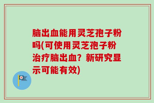 脑出血能用灵芝孢子粉吗(可使用灵芝孢子粉治疗脑出血?新研究显示可能有效)-第1张图片-卓越灵芝孢子粉 脑出血能用灵芝孢子粉吗(可使用灵芝孢子粉治疗脑出血?新研究显示可能有效)-第1张图片-卓越灵芝孢子粉