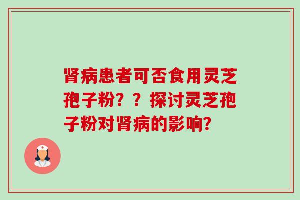 肾病患者可否食用灵芝孢子粉??探讨灵芝孢子粉对肾病的影响?-第1张图片-卓越灵芝孢子粉 肾病患者可否食用灵芝孢子粉??探讨灵芝孢子粉对肾病的影响?-第1张图片-卓越灵芝孢子粉
