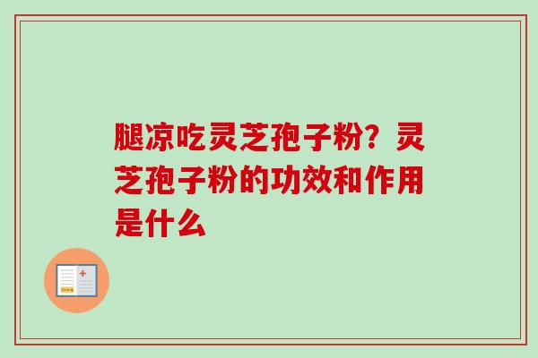腿凉吃灵芝孢子粉?灵芝孢子粉的功效和作用是什么-第1张图片-卓越灵芝孢子粉 腿凉吃灵芝孢子粉?灵芝孢子粉的功效和作用是什么-第1张图片-卓越灵芝孢子粉