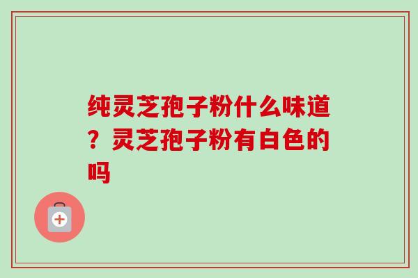纯灵芝孢子粉什么味道?灵芝孢子粉有白色的吗-第1张图片-卓越灵芝孢子粉 纯灵芝孢子粉什么味道?灵芝孢子粉有白色的吗-第1张图片-卓越灵芝孢子粉