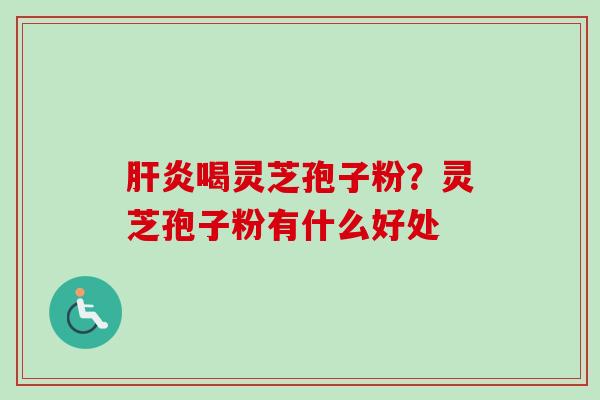 肝炎喝灵芝孢子粉?灵芝孢子粉有什么好处-第1张图片-卓越灵芝孢子粉 肝炎喝灵芝孢子粉?灵芝孢子粉有什么好处-第1张图片-卓越灵芝孢子粉