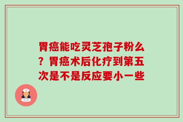 胃癌能吃灵芝孢子粉么?胃癌术后化疗到第五次是不是反应要小一些-第1张图片-卓越灵芝孢子粉 胃癌能吃灵芝孢子粉么?胃癌术后化疗到第五次是不是反应要小一些-第1张图片-卓越灵芝孢子粉