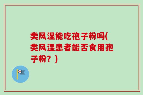 类风湿能吃孢子粉吗(类风湿患者能否食用孢子粉？)-第1张图片-卓越灵芝孢子粉