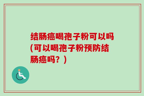 结肠癌喝孢子粉可以吗(可以喝孢子粉预防结肠癌吗?)-第1张图片-卓越灵芝孢子粉 结肠癌喝孢子粉可以吗(可以喝孢子粉预防结肠癌吗?)-第1张图片-卓越灵芝孢子粉