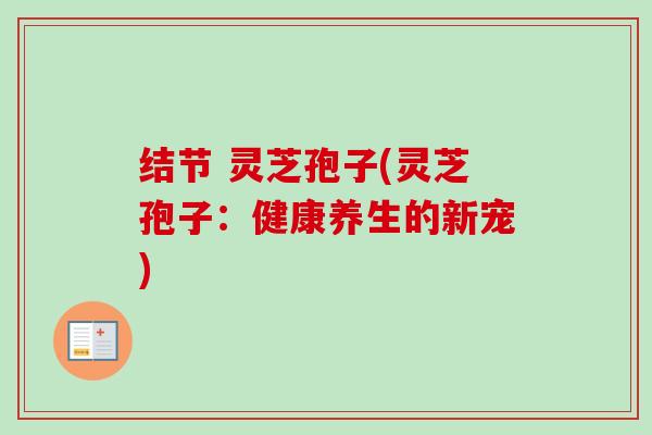 结节 灵芝孢子(灵芝孢子:健康养生的新宠)-第1张图片-卓越灵芝孢子粉 结节 灵芝孢子(灵芝孢子:健康养生的新宠)-第1张图片-卓越灵芝孢子粉