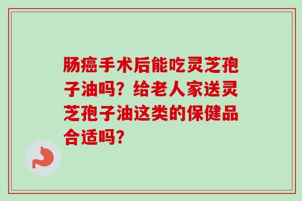 肠癌手术后能吃灵芝孢子油吗?给老人家送灵芝孢子油这类的保健品合适吗?-第1张图片-卓越灵芝孢子粉 肠癌手术后能吃灵芝孢子油吗?给老人家送灵芝孢子油这类的保健品合适吗?-第1张图片-卓越灵芝孢子粉
