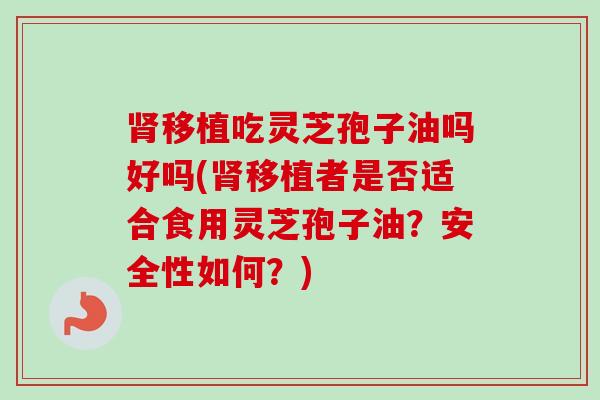 肾移植吃灵芝孢子油吗好吗(肾移植者是否适合食用灵芝孢子油?安全性如何?)-第1张图片-卓越灵芝孢子粉 肾移植吃灵芝孢子油吗好吗(肾移植者是否适合食用灵芝孢子油?安全性如何?)-第1张图片-卓越灵芝孢子粉