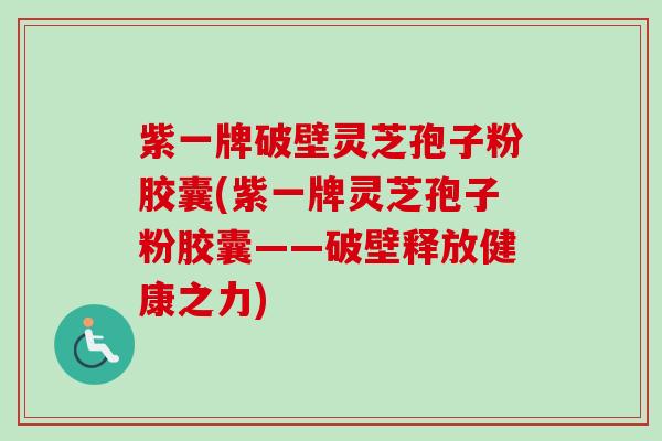 紫一牌破壁灵芝孢子粉胶囊(紫一牌灵芝孢子粉胶囊——破壁释放健康之力)-第1张图片-卓越灵芝孢子粉