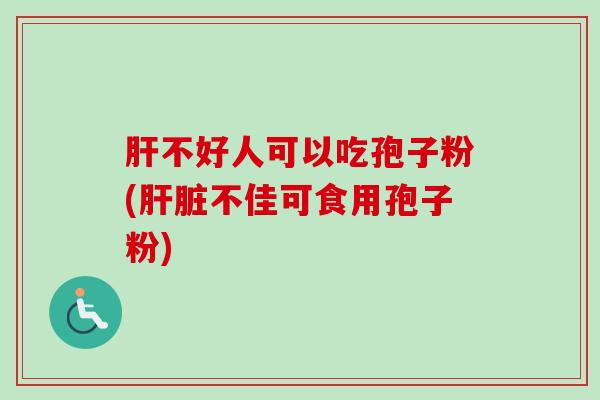 肝不好人可以吃孢子粉(肝脏不佳可食用孢子粉)-第1张图片-卓越灵芝孢子粉 肝不好人可以吃孢子粉(肝脏不佳可食用孢子粉)-第1张图片-卓越灵芝孢子粉