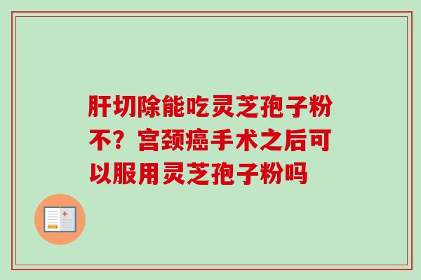 肝切除能吃灵芝孢子粉不?宫颈癌手术之后可以服用灵芝孢子粉吗-第1张图片-卓越灵芝孢子粉 肝切除能吃灵芝孢子粉不?宫颈癌手术之后可以服用灵芝孢子粉吗-第1张图片-卓越灵芝孢子粉