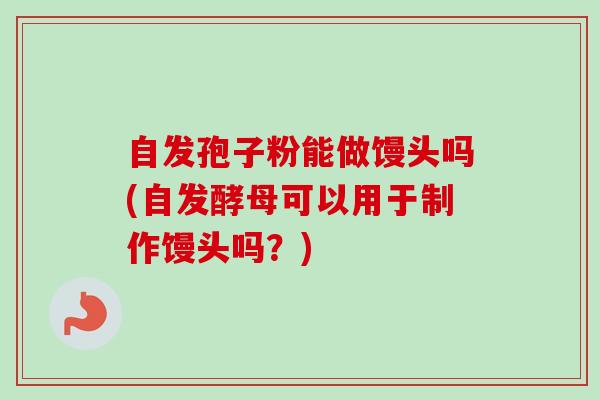 自发孢子粉能做馒头吗(自发酵母可以用于制作馒头吗?)-第1张图片-卓越灵芝孢子粉 自发孢子粉能做馒头吗(自发酵母可以用于制作馒头吗?)-第1张图片-卓越灵芝孢子粉