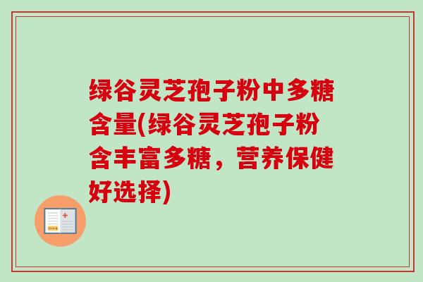 绿谷灵芝孢子粉中多糖含量(绿谷灵芝孢子粉含丰富多糖,营养保健好选择)-第1张图片-卓越灵芝孢子粉 绿谷灵芝孢子粉中多糖含量(绿谷灵芝孢子粉含丰富多糖,营养保健好选择)-第1张图片-卓越灵芝孢子粉