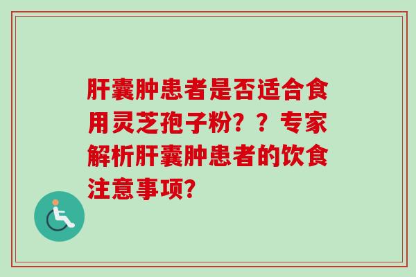 肝囊肿患者是否适合食用灵芝孢子粉？？专家解析肝囊肿患者的饮食注意事项？-第1张图片-卓越灵芝孢子粉