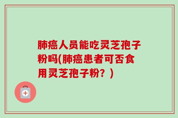肺癌人员能吃灵芝孢子粉吗(肺癌患者可否食用灵芝孢子粉？)-第1张图片-卓越灵芝孢子粉