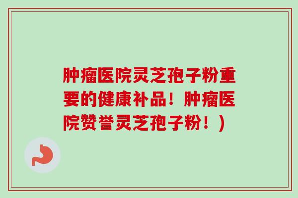 肿瘤医院灵芝孢子粉重要的健康补品！肿瘤医院赞誉灵芝孢子粉！)-第1张图片-卓越灵芝孢子粉