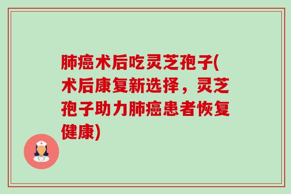 肺癌术后吃灵芝孢子(术后康复新选择,灵芝孢子助力肺癌患者恢复健康)-第1张图片-卓越灵芝孢子粉 肺癌术后吃灵芝孢子(术后康复新选择,灵芝孢子助力肺癌患者恢复健康)-第1张图片-卓越灵芝孢子粉