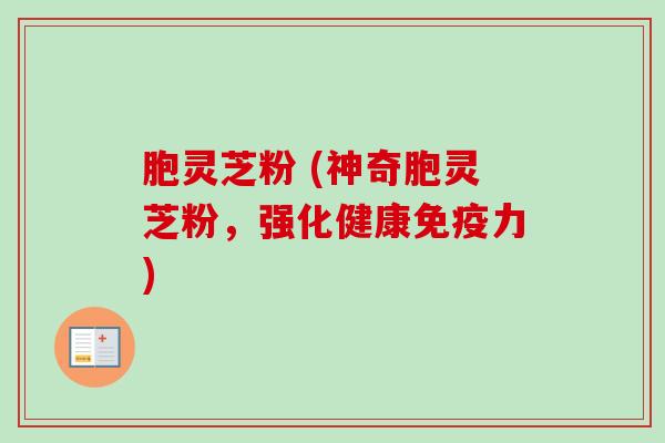 胞灵芝粉 (神奇胞灵芝粉，强化健康免疫力)-第1张图片-卓越灵芝孢子粉