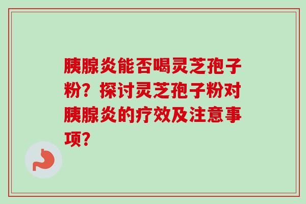胰腺炎能否喝灵芝孢子粉?探讨灵芝孢子粉对胰腺炎的疗效及注意事项?-第1张图片-卓越灵芝孢子粉 胰腺炎能否喝灵芝孢子粉?探讨灵芝孢子粉对胰腺炎的疗效及注意事项?-第1张图片-卓越灵芝孢子粉